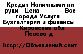Кредит Наличными на руки › Цена ­ 50 000 - Все города Услуги » Бухгалтерия и финансы   . Кировская обл.,Лосево д.